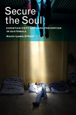 Secure the Soul: Christian Piety and Gang Prevention in Guatemala by O'Neill, Kevin Lewis
