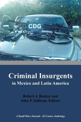 Criminal Insurgents in Mexico and Latin America: A Small Wars Journal-El Centro Anthology by Bunker, Robert
