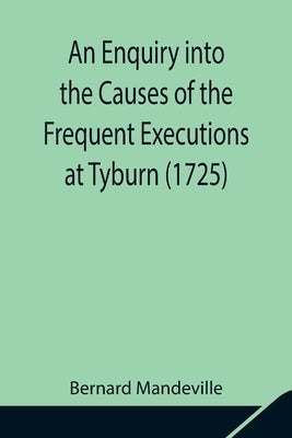 An Enquiry into the Causes of the Frequent Executions at Tyburn (1725) by Mandeville, Bernard