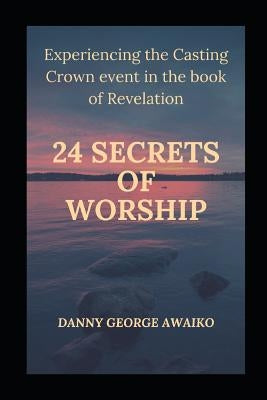 Twenty Four Secrets of Worship: Experiencing the Casting Crown Event by George Awaiko, Danny