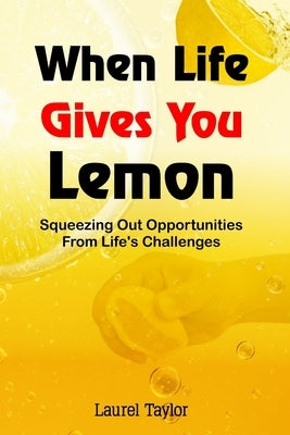 When Life Gives You Lemon: Squeezing Out Opportunities from Life's Challenges by Taylor, Laurel