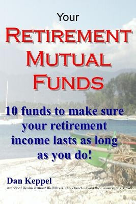 Your Retirement Mutual Funds: 10 funds to make sure your retirement income lasts as long as you do! by Keppel Mba, Dan
