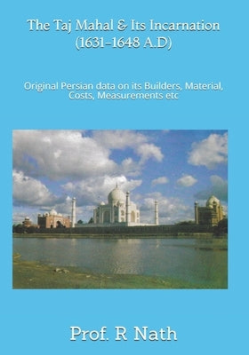 The Taj Mahal and Its Incarnation (1631-1648 A.D): Original Persian data on its Builders, Material, Costs, Measurements etc by Nath, Prof R.