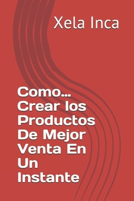 Como...Crear los Productos De Mejor Venta En Un Instante by Inca, Xela