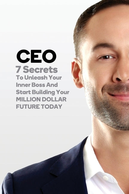 CEO: 7 Secrets To Unleash Your Inner Boss And Start Building Your Million Dollar Future Today by McGilvrey, Jeremy