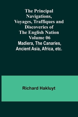 The Principal Navigations, Voyages, Traffiques and Discoveries of the English Nation - Volume 06; Madiera, the Canaries, Ancient Asia, Africa, etc. by Hakluyt, Richard