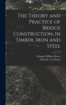 The Theory and Practice of Bridge Construction, in Timber, Iron and Steel by Davies, Morgan William