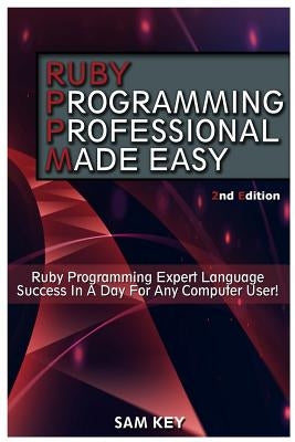 Ruby Programming Professional Made Easy: Expert Ruby Programming Language Success in a Day for Any Computer User by Key, Sam