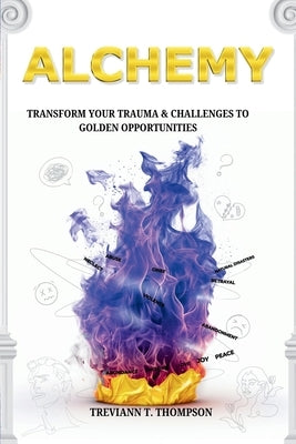 Alchemy: Transform Your Trauma and Challenges into Golden Opportunity by Thompson, Treviann T.