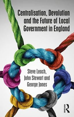 Centralisation, Devolution and the Future of Local Government in England by Leach, Steve
