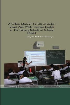 A Critical Study of the Use of Audio- Visual Aids While Teaching English in The Primary Schools of Solpaur District by Markandeya, Shri Jadal Madhukar