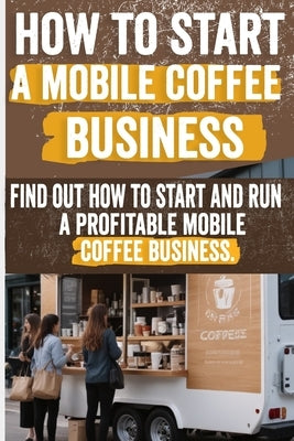 How to Start a Mobile Coffee Business: Comprehensive Guide to Planning, Launching, and Growing Your Coffee Truck Success Stories, Legal Requirements, by Andrea, Freda