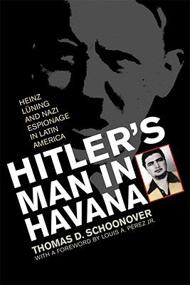 Hitler's Man in Havana: Heinz Luning and Nazi Espionage in Latin America by Schoonover, Thomas D.