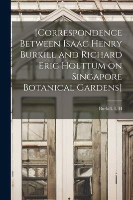 [Correspondence Between Isaac Henry Burkill and Richard Eric Holttum on Singapore Botanical Gardens] by Burkill I. H. (Isaac Henry), 1870-1965