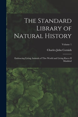 The Standard Library of Natural History: Embracing Living Animals of Thw World and Living Races If Mankind; Volume 1 by Cornish, Charles John