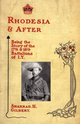Rhodesia and After: Being the Story of the 17th and 18th Battalions of I.Y. by Sharrad H. Gilbert, H. Gilbert