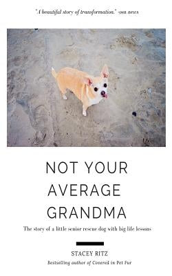 Not Your Average Grandma: The Story of a Little Senior Rescue Dog with Big Life Lessons by Ritz, Stacey