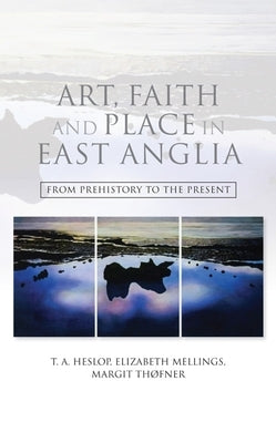 Art, Faith and Place in East Anglia: From Prehistory to the Present by Heslop, T. a.