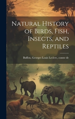 Natural History of Birds, Fish, Insects, and Reptiles by Buffon, Georges Louis Le Clerc
