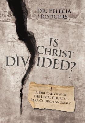 Is Christ Divided?: A Biblical View of the Local Church-Para Church Anomaly by Rodgers, Felecia