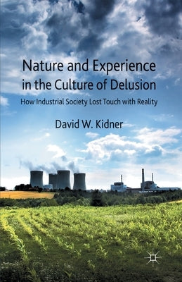 Nature and Experience in the Culture of Delusion: How Industrial Society Lost Touch with Reality by Kidner, D.