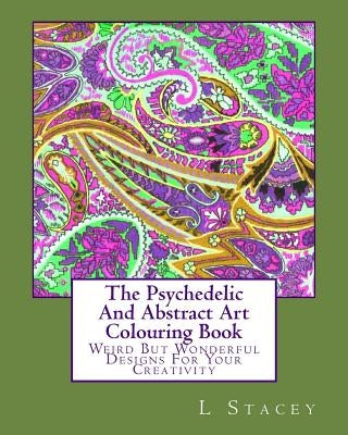 The Psychedelic And Abstract Art Colouring Book: Weird But Wonderful Designs For Your Creativity by Stacey, L.
