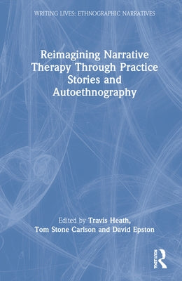 Reimagining Narrative Therapy Through Practice Stories and Autoethnography by Heath, Travis
