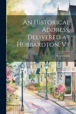 An Historical Address, Delivered at Hubbardton, Vt by Henry, Clark