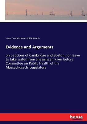 Evidence and Arguments: on petitions of Cambridge and Boston, for leave to take water from Shawsheen River before Committee on Public Health of the Ma by Committee on Public Health, Mass