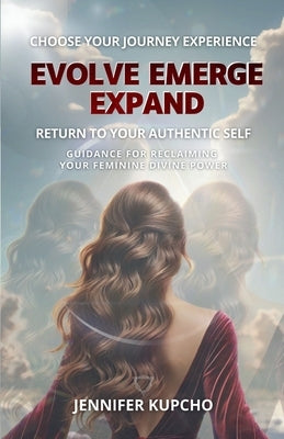 Evolve, Emerge, Expand: Guidance for Reclaiming Your Feminine Divine Power by Kupcho, Jennifer