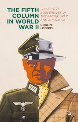 The Fifth Column in World War II: Suspected Subversives in the Pacific War and Australia by Loeffel, Robert