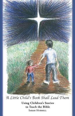 A Little Child's Book Shall Lead Them: Using Children's Stories to Teach the Bible by Hubbell, Sarah
