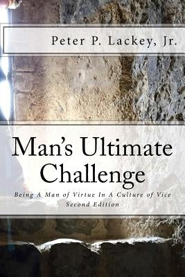 Mans Ultimate Challenge Second Edition: Being A Man of Virtue In A Culture of Vice by Lackey Jr, Peter P.