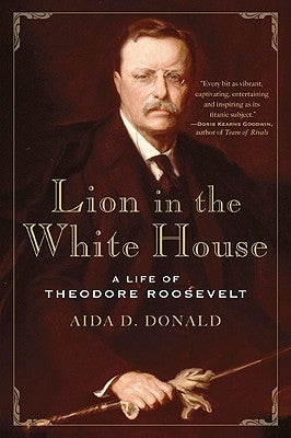Lion in the White House: A Life of Theodore Roosevelt by Donald, Aida D.