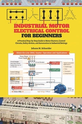 Industrial Motor Electrical Control for Beginners: A Practical Step-by-Step Guide to Motor Starters, Control Circuits, Panels, Protection, and Industr by Schneider, Johann M.