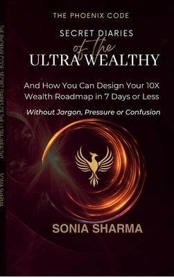 The Phoenix Code: Secret Diaries of the Ultra-Wealthy: And How You Can Design Your 10X Wealth Roadmap in 7 Days or Less by Sonia Sharma