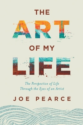 The Art of My Life: The Perspective of Life Through the Eyes of an Artist by Pearce, Joe