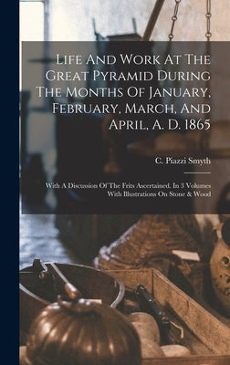 Life And Work At The Great Pyramid During The Months Of January, February, March, And April, A. D. 1865: With A Discussion Of The Frits Ascertained. I by Smyth, C. Piazzi