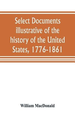Select documents illustrative of the history of the United States, 1776-1861 by MacDonald, William
