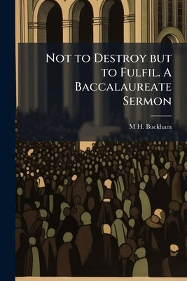 Not to Destroy but to Fulfil. A Baccalaureate Sermon by Buckham, M. H. 1832-1910