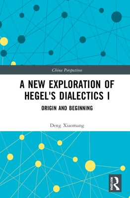 A New Exploration of Hegel's Dialectics I: Origin and Beginning by Xiaomang, Deng