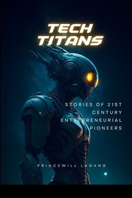 Tech Titans: Stories of 21st Century Entrepreneurial Pioneers by Lagang, Princewill