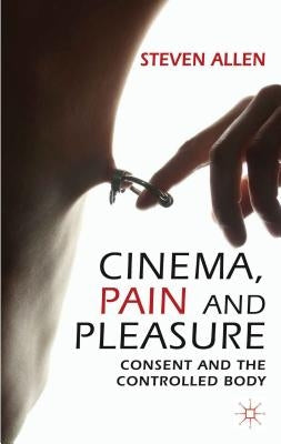 Cinema, Pain and Pleasure: Consent and the Controlled Body by Allen, Steven