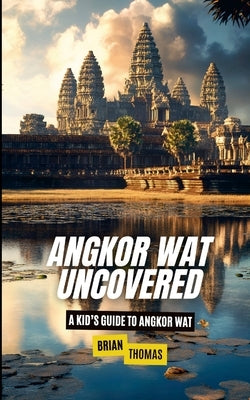 Angkor Wat Uncovered: A Kid's Guide to Angkor Wat by Thomas, Brian