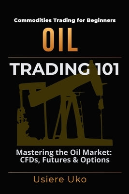 Oil Trading 101: Understanding the Basics of Trading the Oil Market, CFDs, Futures and Options by Uko, Usiere