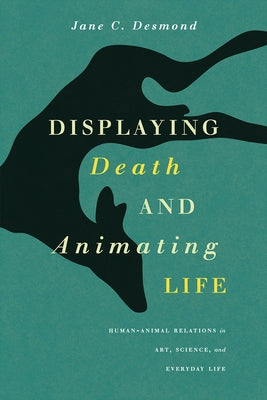 Displaying Death and Animating Life: Human-Animal Relations in Art, Science, and Everyday Life by Desmond, Jane C.