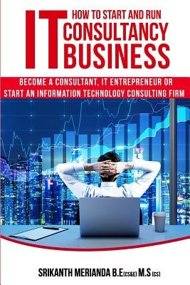 How to Start and Run an IT Consultancy Business: Become a Consultant, IT Entrepreneur or Start an Information Technology Consulting Firm by Merianda, Srikanth