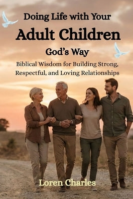 Doing Life with Your Adult Children God's Way: Biblical Wisdom for Building Strong, Respectful, and Loving Relationships by Charles, Loren
