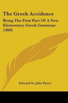 The Greek Accidence: Being The First Part Of A New Elementary Greek Grammar (1869) by Parry, Edward St John
