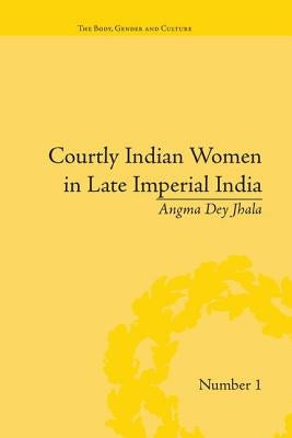 Courtly Indian Women in Late Imperial India by Jhala, Angma Dey